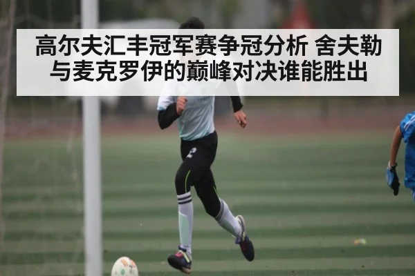 高尔夫汇丰冠军赛争冠分析 舍夫勒与麦克罗伊的巅峰对决谁能胜出