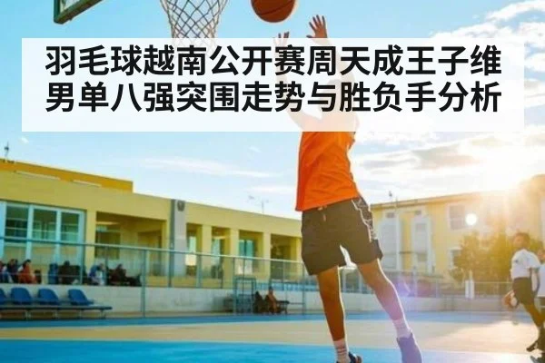 羽毛球越南公开赛周天成王子维男单八强突围走势与胜负手分析