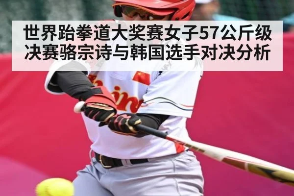 世界跆拳道大奖赛女子57公斤级决赛骆宗诗与韩国选手对决分析