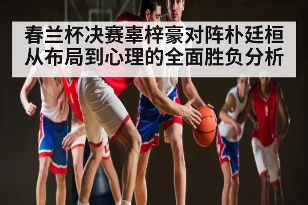 春兰杯决赛辜梓豪对阵朴廷桓从布局到心理的全面胜负分析