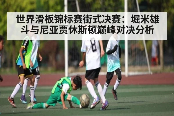 世界滑板锦标赛街式决赛:堀米雄斗与尼亚贾休斯顿巅峰对决分析