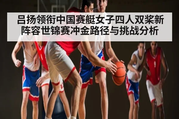 吕扬领衔中国赛艇女子四人双桨新阵容世锦赛冲金路径与挑战分析