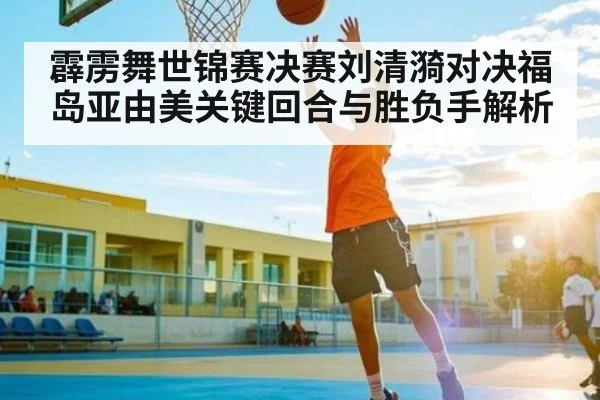 霹雳舞世锦赛决赛刘清漪对决福岛亚由美关键回合与胜负手解析