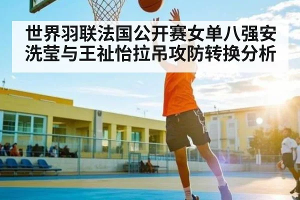 世界羽联法国公开赛女单八强安洗莹与王祉怡拉吊攻防转换分析