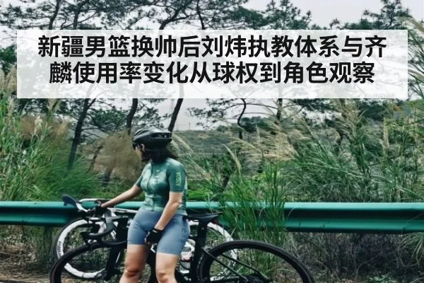 新疆男篮换帅后刘炜执教体系与齐麟使用率变化从球权到角色观察