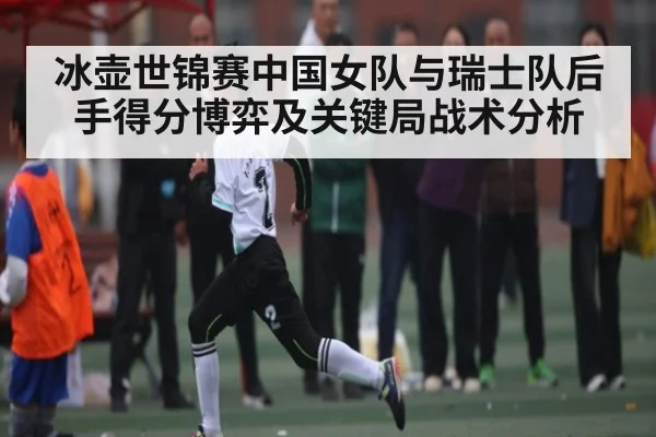 冰壶世锦赛中国女队与瑞士队后手得分博弈及关键局战术分析