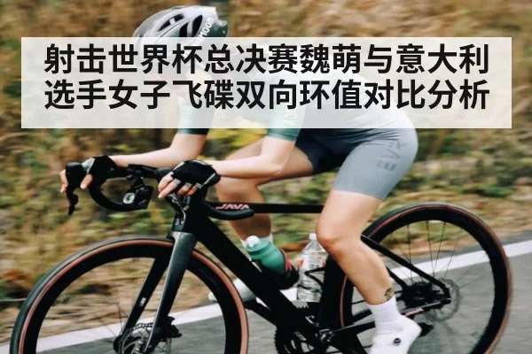射击世界杯总决赛魏萌与意大利选手女子飞碟双向环值对比分析